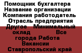 Помощник бухгалтера › Название организации ­ Компания-работодатель › Отрасль предприятия ­ Другое › Минимальный оклад ­ 21 000 - Все города Работа » Вакансии   . Ставропольский край,Ессентуки г.